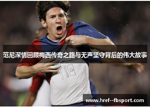范尼深情回顾梅西传奇之路与无声坚守背后的伟大故事