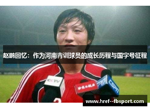 赵鹏回忆：作为河南青训球员的成长历程与国字号征程