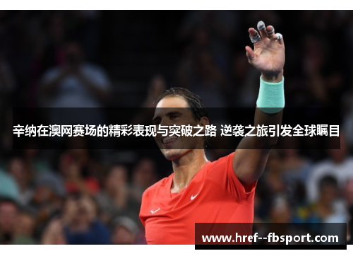 辛纳在澳网赛场的精彩表现与突破之路 逆袭之旅引发全球瞩目