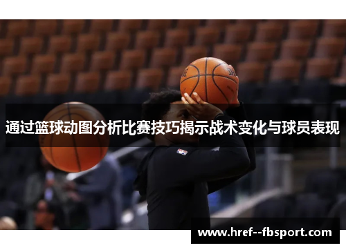 通过篮球动图分析比赛技巧揭示战术变化与球员表现