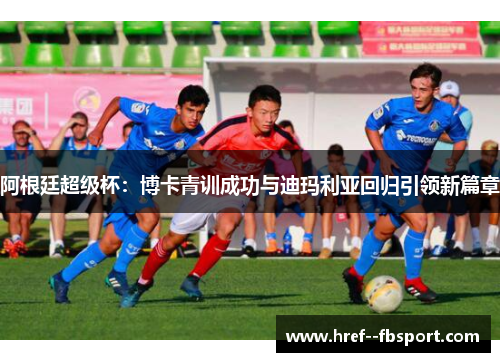 阿根廷超级杯：博卡青训成功与迪玛利亚回归引领新篇章