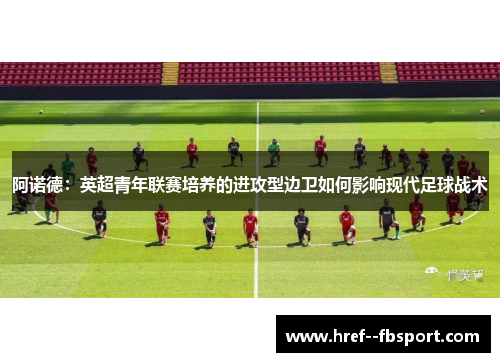 阿诺德：英超青年联赛培养的进攻型边卫如何影响现代足球战术