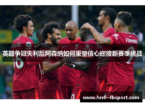 英超争冠失利后阿森纳如何重塑信心迎接新赛季挑战