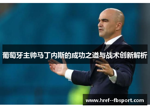 葡萄牙主帅马丁内斯的成功之道与战术创新解析