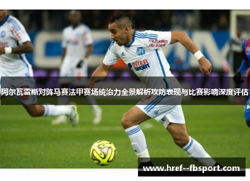 阿尔瓦雷斯对阵马赛法甲赛场统治力全景解析攻防表现与比赛影响深度评估