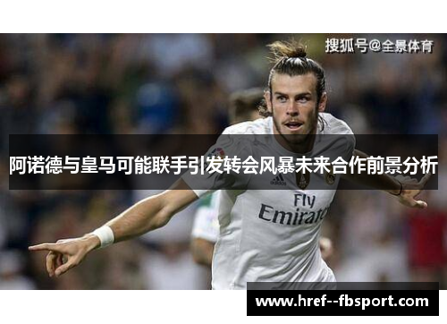 阿诺德与皇马可能联手引发转会风暴未来合作前景分析