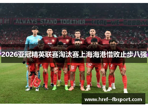 2026亚冠精英联赛淘汰赛上海海港惜败止步八强 2026亚冠精英联赛淘汰赛上海海港惜败止步八强