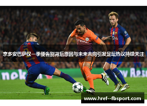 京多安巴萨仅一季便告别背后原因与未来去向引发足坛热议持续关注