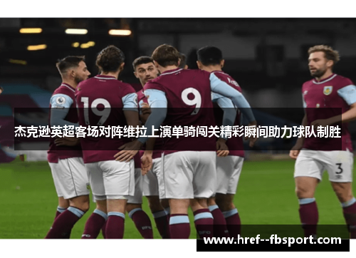 杰克逊英超客场对阵维拉上演单骑闯关精彩瞬间助力球队制胜