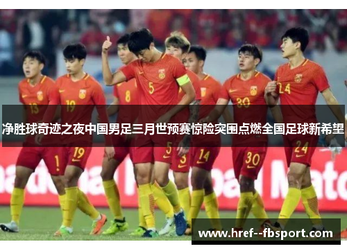净胜球奇迹之夜中国男足三月世预赛惊险突围点燃全国足球新希望 净胜球奇迹之夜中国男足三月世预赛惊险突围点燃全国足球新希望