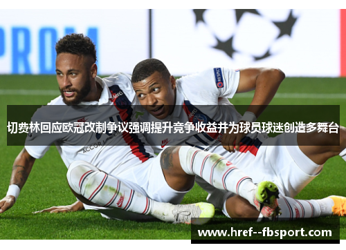 切费林回应欧冠改制争议强调提升竞争收益并为球员球迷创造多舞台 切费林回应欧冠改制争议强调提升竞争收益并为球员球迷创造多舞台