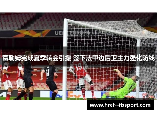 富勒姆完成夏季转会引援 签下法甲边后卫主力强化防线 富勒姆完成夏季转会引援 签下法甲边后卫主力强化防线