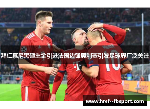 拜仁慕尼黑砸重金引进法国边锋奥利塞引发足球界广泛关注 拜仁慕尼黑砸重金引进法国边锋奥利塞引发足球界广泛关注