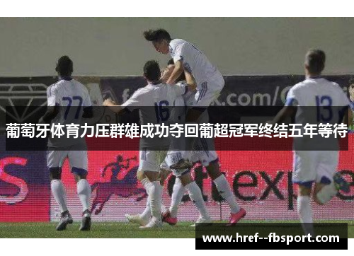 葡萄牙体育力压群雄成功夺回葡超冠军终结五年等待 葡萄牙体育力压群雄成功夺回葡超冠军终结五年等待