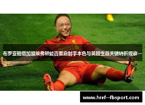 布罗亚租借加盟埃弗顿能否重启射手本色与英超生涯关键转折观察一 布罗亚租借加盟埃弗顿能否重启射手本色与英超生涯关键转折观察一