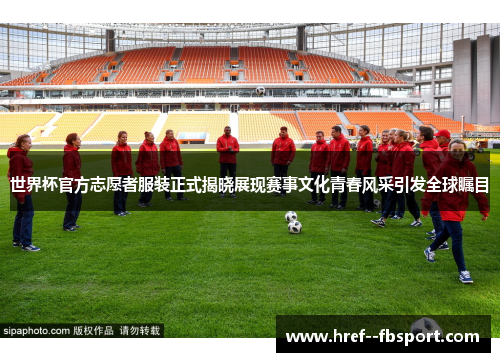 世界杯官方志愿者服装正式揭晓展现赛事文化青春风采引发全球瞩目 世界杯官方志愿者服装正式揭晓展现赛事文化青春风采引发全球瞩目